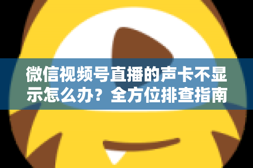 微信视频号直播的声卡不显示怎么办？全方位排查指南让你快速恢复开播