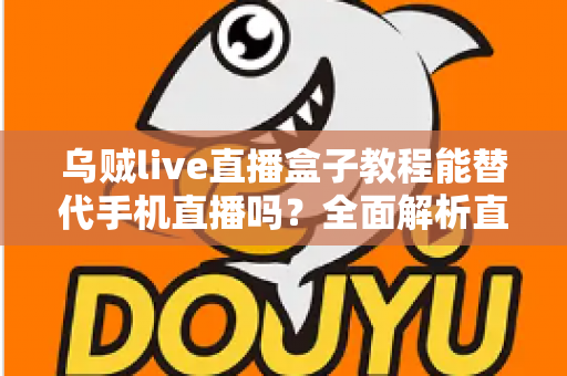 乌贼live直播盒子教程能替代手机直播吗?全面解析直播新方式的真相与选择指南 乌贼live直播盒子教程能替代手机直播吗?全面解析直播新方式的真相与选择指南