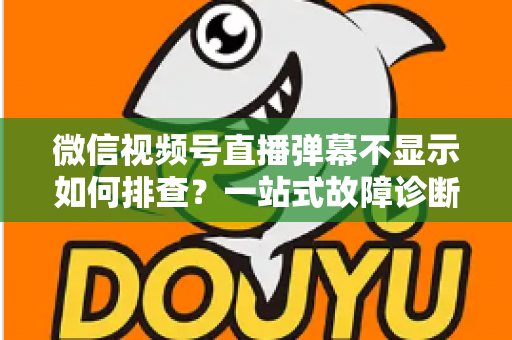 微信视频号直播弹幕不显示如何排查?一站式故障诊断与解决方案完全指南 微信视频号直播弹幕不显示如何排查?一站式故障诊断与解决方案完全指南