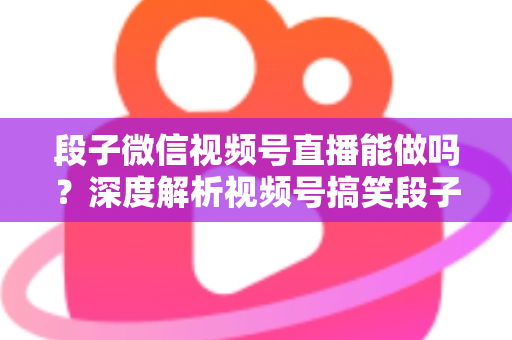 段子微信视频号直播能做吗?深度解析视频号搞笑段子直播的入门条件、玩法技巧与变现路径全攻略 段子微信视频号直播能做吗?深度解析视频号搞笑段子直播的入门条件、玩法技巧与变现路径全攻略