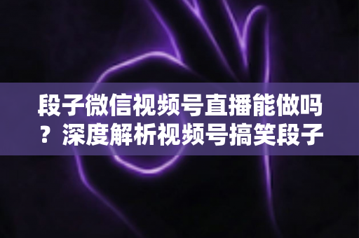 段子微信视频号直播能做吗?深度解析视频号搞笑段子直播的入门条件、玩法技巧与变现路径全攻略 段子微信视频号直播能做吗?深度解析视频号搞笑段子直播的入门条件、玩法技巧与变现路径全攻略