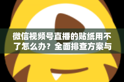 微信视频号直播的贴纸用不了怎么办？全面排查方案与实用技巧分享