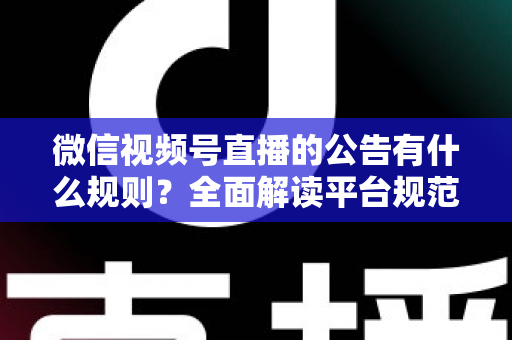 微信视频号直播的公告有什么规则?全面解读平台规范、内容要求与合规直播指南 微信视频号直播的公告有什么规则?全面解读平台规范、内容要求与合规直播指南