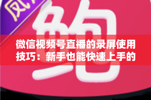 微信视频号直播的录屏使用技巧:新手也能快速上手的完整实操指南 微信视频号直播的录屏使用技巧:新手也能快速上手的完整实操指南