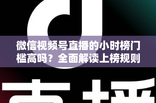 微信视频号直播的小时榜门槛高吗？全面解读上榜规则、数据指标与破榜实战策略