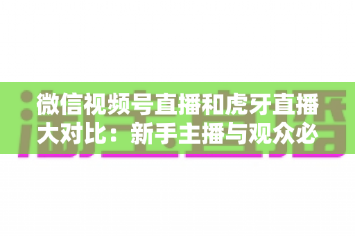 微信视频号直播和虎牙直播大对比：新手主播与观众必读的平台选择全攻略