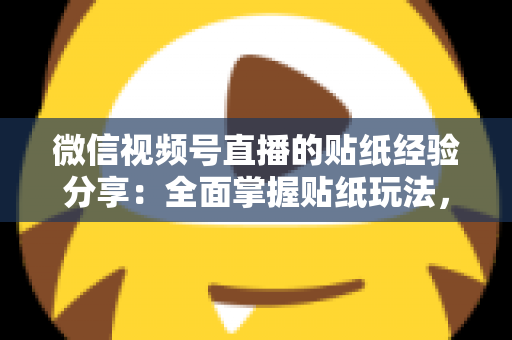 微信视频号直播的贴纸经验分享：全面掌握贴纸玩法，让直播间人气飙升的实用指南