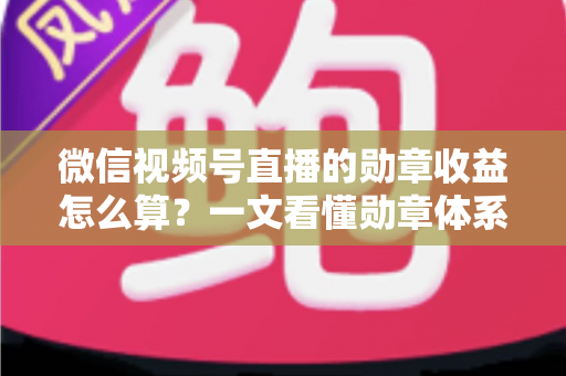微信视频号直播的勋章收益怎么算？一文看懂勋章体系、分成比例与提现全流程