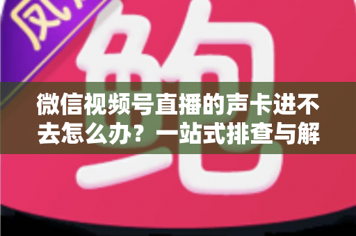 微信视频号直播的声卡进不去怎么办?一站式排查与解决方案全攻略 微信视频号直播的声卡进不去怎么办?一站式排查与解决方案全攻略