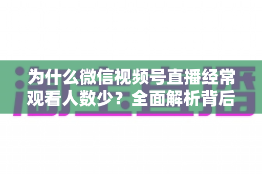 为什么微信视频号直播经常观看人数少?全面解析背后原因与高效破局方法 为什么微信视频号直播经常观看人数少?全面解析背后原因与高效破局方法