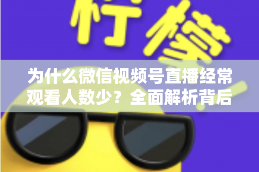 为什么微信视频号直播经常观看人数少？全面解析背后原因与高效破局方法