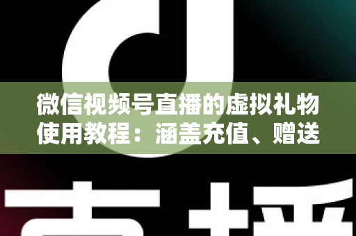 微信视频号直播的虚拟礼物使用教程:涵盖充值、赠送、收益提现的全流程实操指南 微信视频号直播的虚拟礼物使用教程:涵盖充值、赠送、收益提现的全流程实操指南