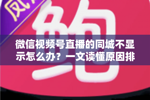 微信视频号直播的同城不显示怎么办?一文读懂原因排查与高效解决技巧 微信视频号直播的同城不显示怎么办?一文读懂原因排查与高效解决技巧