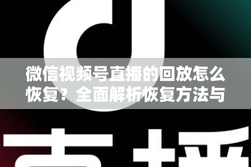微信视频号直播的回放怎么恢复？全面解析恢复方法与防丢失技巧