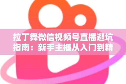 拉丁舞微信视频号直播避坑指南:新手主播从入门到精通的实战手册 拉丁舞微信视频号直播避坑指南:新手主播从入门到精通的实战手册