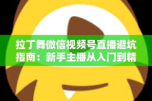拉丁舞微信视频号直播避坑指南:新手主播从入门到精通的实战手册 拉丁舞微信视频号直播避坑指南:新手主播从入门到精通的实战手册