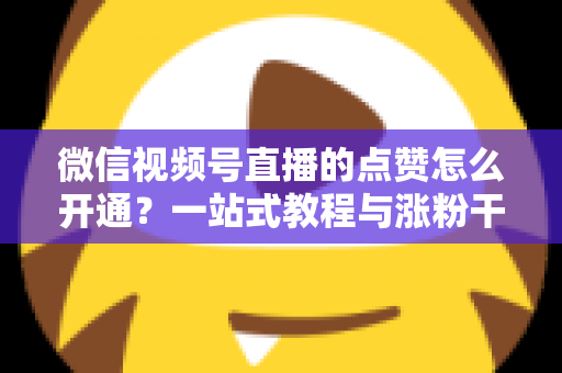 微信视频号直播的点赞怎么开通？一站式教程与涨粉干货全解析