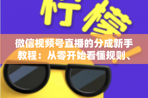 微信视频号直播的分成新手教程：从零开始看懂规则、开通收益并实现稳定变现