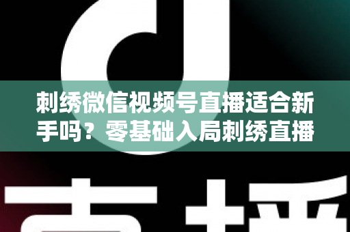刺绣微信视频号直播适合新手吗?零基础入局刺绣直播的完整指南与实战建议 刺绣微信视频号直播适合新手吗?零基础入局刺绣直播的完整指南与实战建议