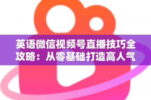 英语微信视频号直播技巧全攻略：从零基础打造高人气英语直播间的实战指南