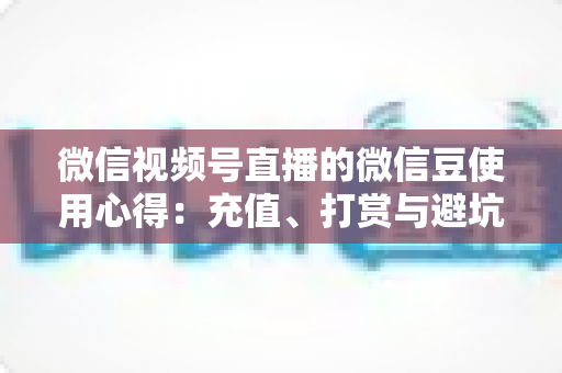 微信视频号直播的微信豆使用心得:充值、打赏与避坑的一站式实战指南 微信视频号直播的微信豆使用心得:充值、打赏与避坑的一站式实战指南