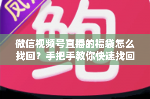 微信视频号直播的福袋怎么找回？手把手教你快速找回直播福袋奖励，不错过每一份福利