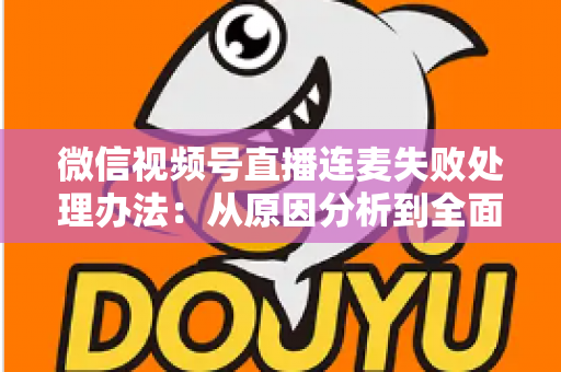 微信视频号直播连麦失败处理办法:从原因分析到全面解决方案的实用指南 微信视频号直播连麦失败处理办法:从原因分析到全面解决方案的实用指南