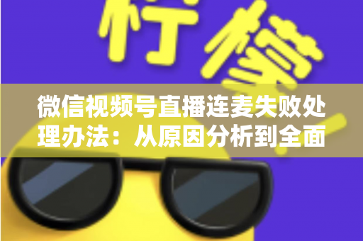 微信视频号直播连麦失败处理办法:从原因分析到全面解决方案的实用指南 微信视频号直播连麦失败处理办法:从原因分析到全面解决方案的实用指南
