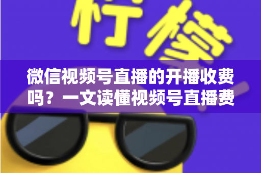 微信视频号直播的开播收费吗？一文读懂视频号直播费用、条件与变现规则