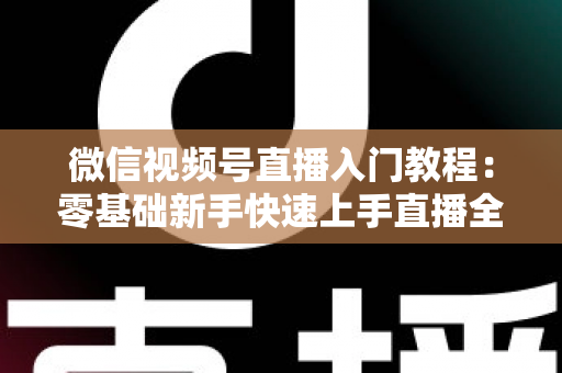 微信视频号直播入门教程:零基础新手快速上手直播全攻略与实操技巧 微信视频号直播入门教程:零基础新手快速上手直播全攻略与实操技巧