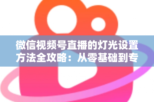 微信视频号直播的灯光设置方法全攻略：从零基础到专业主播的打光实战指南