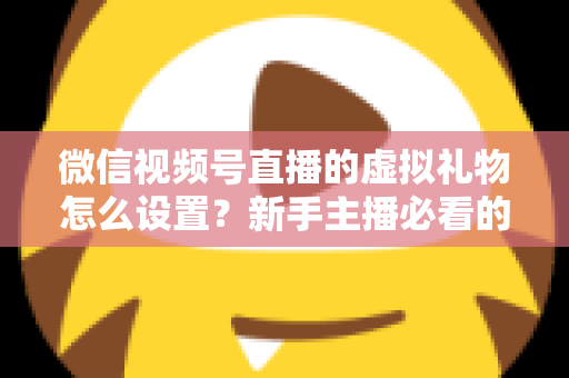 微信视频号直播的虚拟礼物怎么设置？新手主播必看的开通教程与变现运营全指南