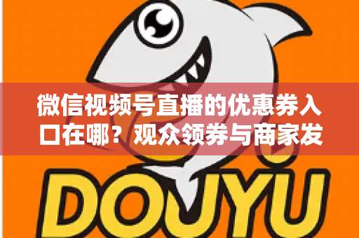 微信视频号直播的优惠券入口在哪？观众领券与商家发券全流程指南