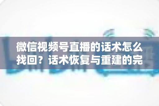 微信视频号直播的话术怎么找回?话术恢复与重建的完整实用指南 微信视频号直播的话术怎么找回?话术恢复与重建的完整实用指南