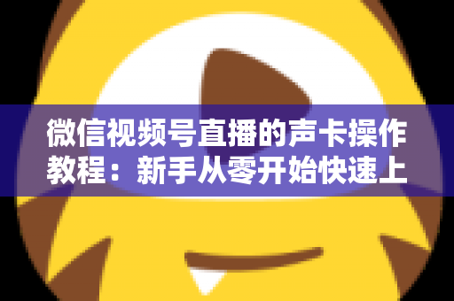 微信视频号直播的声卡操作教程：新手从零开始快速上手的完整指南