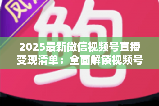 2025最新微信视频号直播变现清单:全面解锁视频号直播赚钱的12种方式与实战攻略 2025最新微信视频号直播变现清单:全面解锁视频号直播赚钱的12种方式与实战攻略