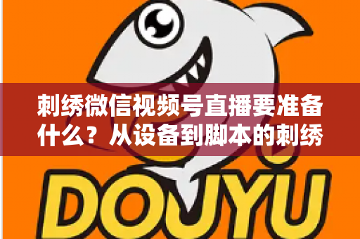 刺绣微信视频号直播要准备什么?从设备到脚本的刺绣开播全攻略 刺绣微信视频号直播要准备什么?从设备到脚本的刺绣开播全攻略