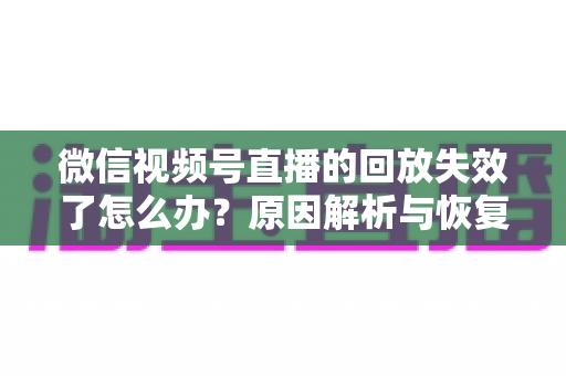 微信视频号直播的回放失效了怎么办?原因解析与恢复全攻略 微信视频号直播的回放失效了怎么办?原因解析与恢复全攻略