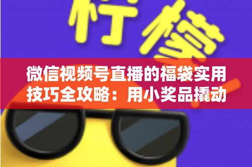 微信视频号直播的福袋实用技巧全攻略:用小奖品撬动大流量,轻松提升直播间人气与停留时长 微信视频号直播的福袋实用技巧全攻略:用小奖品撬动大流量,轻松提升直播间人气与停留时长