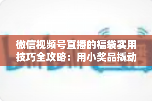 微信视频号直播的福袋实用技巧全攻略:用小奖品撬动大流量,轻松提升直播间人气与停留时长 微信视频号直播的福袋实用技巧全攻略:用小奖品撬动大流量,轻松提升直播间人气与停留时长