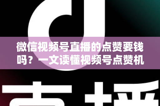 微信视频号直播的点赞要钱吗?一文读懂视频号点赞机制与费用真相 微信视频号直播的点赞要钱吗?一文读懂视频号点赞机制与费用真相