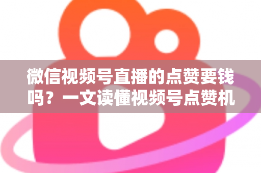 微信视频号直播的点赞要钱吗?一文读懂视频号点赞机制与费用真相 微信视频号直播的点赞要钱吗?一文读懂视频号点赞机制与费用真相