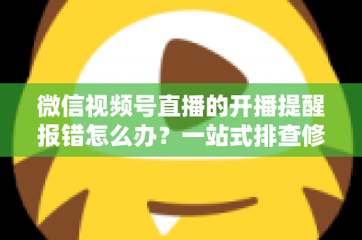 微信视频号直播的开播提醒报错怎么办?一站式排查修复攻略,助你不错过任何精彩直播 微信视频号直播的开播提醒报错怎么办?一站式排查修复攻略,助你不错过任何精彩直播