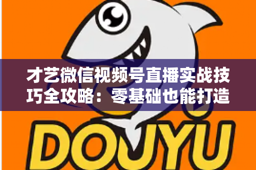 才艺微信视频号直播实战技巧全攻略:零基础也能打造高人气直播间 才艺微信视频号直播实战技巧全攻略:零基础也能打造高人气直播间