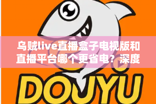 乌贼live直播盒子电视版和直播平台哪个更省电？深度功耗对比与实用省电指南