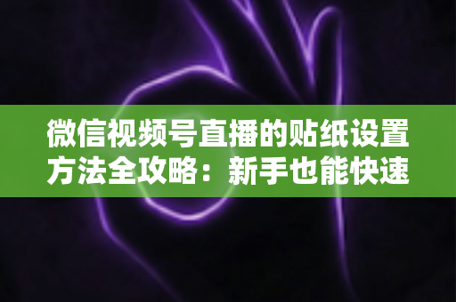 微信视频号直播的贴纸设置方法全攻略:新手也能快速上手的高级玩法 微信视频号直播的贴纸设置方法全攻略:新手也能快速上手的高级玩法