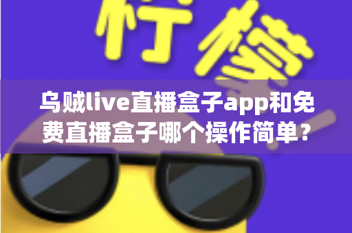 乌贼live直播盒子app和免费直播盒子哪个操作简单？新手也能快速上手的深度对比指南