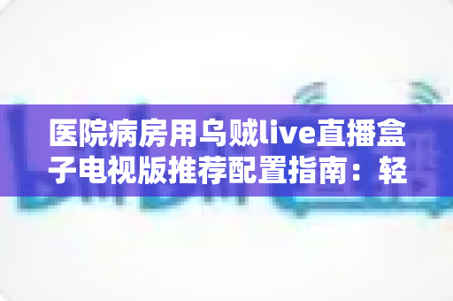 医院病房用乌贼live直播盒子电视版推荐配置指南:轻松打造流畅舒适的病房观影体验 医院病房用乌贼live直播盒子电视版推荐配置指南:轻松打造流畅舒适的病房观影体验