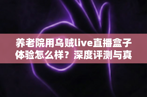 养老院用乌贼live直播盒子体验怎么样?深度评测与真实使用感受全解析 养老院用乌贼live直播盒子体验怎么样?深度评测与真实使用感受全解析