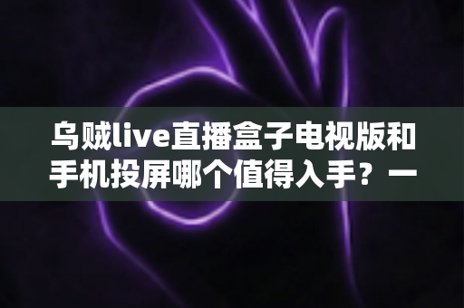 乌贼live直播盒子电视版和手机投屏哪个值得入手?一文看懂两种大屏追播方案的真实差距 乌贼live直播盒子电视版和手机投屏哪个值得入手?一文看懂两种大屏追播方案的真实差距